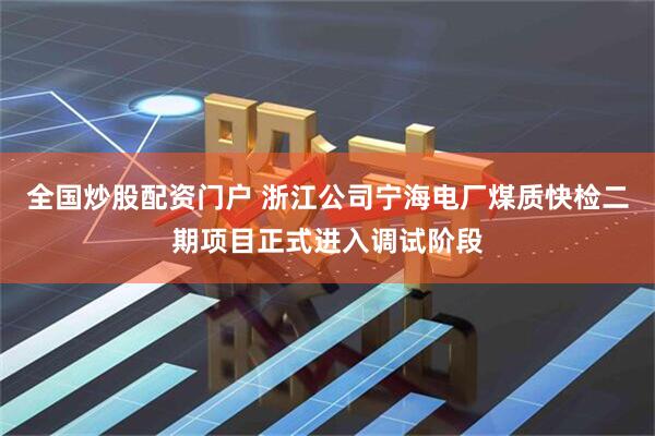 全国炒股配资门户 浙江公司宁海电厂煤质快检二期项目正式进入调试阶段