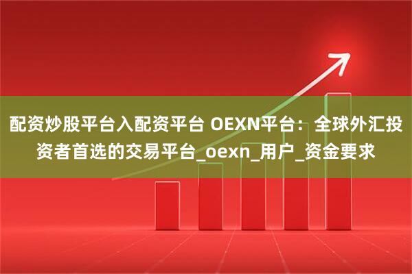 配资炒股平台入配资平台 OEXN平台：全球外汇投资者首选的交易平台_oexn_用户_资金要求
