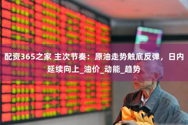 配资365之家 主次节奏：原油走势触底反弹，日内延续向上_油价_动能_趋势