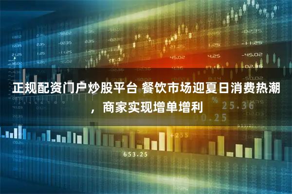 正规配资门户炒股平台 餐饮市场迎夏日消费热潮，商家实现增单增利