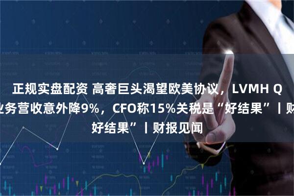 正规实盘配资 高奢巨头渴望欧美协议，LVMH Q2核心业务营收意外降9%，CFO称15%关税是“好结果”丨财报见闻