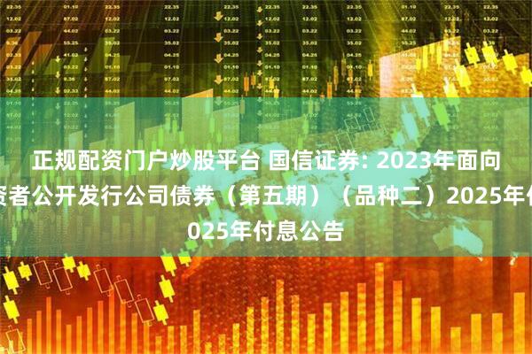 正规配资门户炒股平台 国信证券: 2023年面向专业投资者公开发行公司债券（第五期）（品种二）2025年付息公告