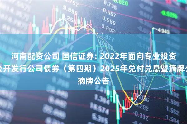 河南配资公司 国信证券: 2022年面向专业投资者公开发行公司债券（第四期）2025年兑付兑息暨摘牌公告