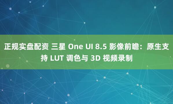 正规实盘配资 三星 One UI 8.5 影像前瞻：原生支持 LUT 调色与 3D 视频录制