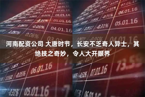 河南配资公司 大唐时节，长安不乏奇人异士，其绝技之奇妙，令人大开眼界