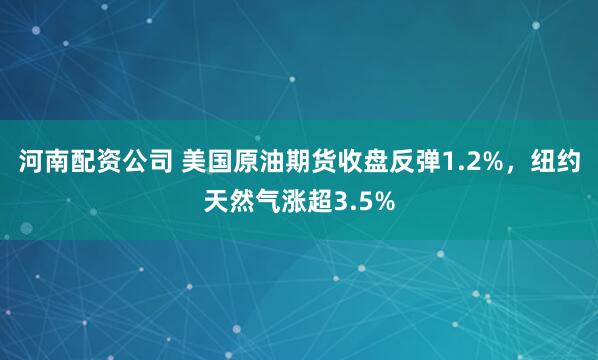 河南配资公司 美国原油期货收盘反弹1.2%，纽约天然气涨超3.5%